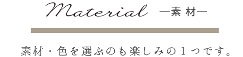 Material-素材- 素材・色を選ぶのも楽しみの一つです。