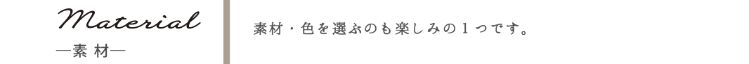 Material-素材- 素材・色を選ぶのも楽しみの一つです。